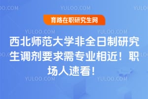 西北师范大学非全日制研究生调剂要求需专业相近！职场人速看！