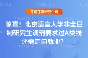 惊喜！北京语言大学非全日制研究生调剂要求过A类线还需定向就业？
