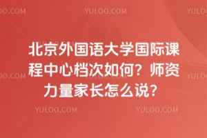 北京外国语大学国际课程中心档次如何？师资力量家长怎么说？