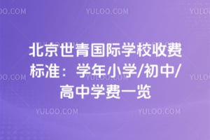 北京世青国际学校收费标准：2026学年小学/初中/高中学费一览