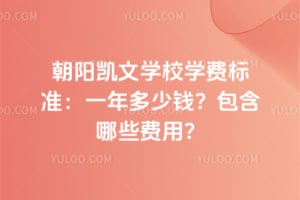 朝阳凯文学校学费标准：2026年一年多少钱？包含哪些费用？