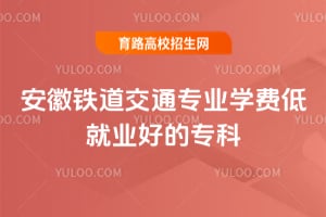 安徽铁道交通专业学费低就业好的专科汇总