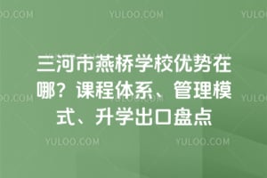 三河市燕桥学校优势在哪？课程体系、管理模式、升学出口盘点