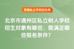 北京市通州区私立树人学校招生对象有哪些，需满足哪些报名条件？