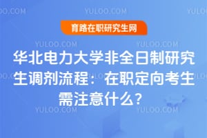 华北电力大学非全日制研究生调剂流程：在职定向考生需注意什么？