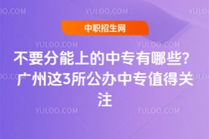 不要分能上的中专有哪些？广州这3所公办中专值得关注