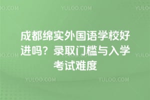 成都绵实外国语学校好进吗？2026年录取门槛与入学考试难度