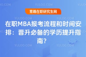 在职MBA报考流程和时间安排:晋升必备的学历提升指南?