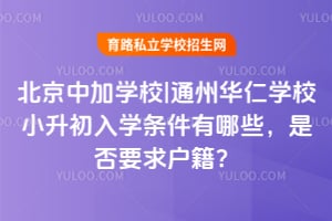 2026年北京中加学校|通州华仁学校小升初入学条件有哪些，是否要求户籍？