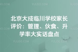 北京大成临川学校家长评价：管理、伙食、升学率大实话盘点