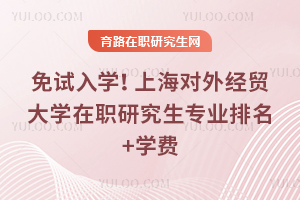免试入学！上海对外经贸大学在职研究生专业排名+学费