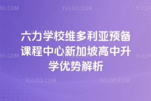 六力学校维多利亚预备课程中心新加坡高中升学优势解析