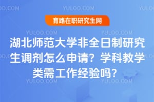 湖北师范大学非全日制研究生调剂怎么申请？学科教学类需工作经验吗？