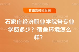 石家庄经济职业学院各专业学费多少？宿舍环境怎么样？