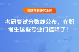 考研复试分数线公布，在职考生这些专业门槛降了！