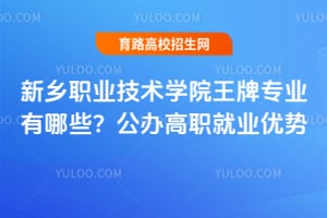 新乡职业技术学院王牌专业有哪些？公办高职就业优势