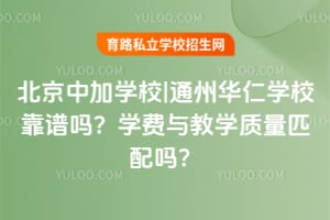 2026年北京中加学校|通州华仁学校靠谱吗?学费与教学质量匹配吗?