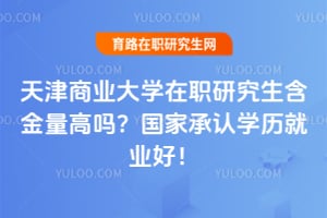 天津商业大学在职研究生含金量高吗？国家承认学历就业好！
