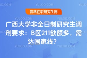 广西大学非全日制研究生调剂要求：B区211缺额多，需达国家线？