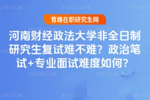 河南财经政法大学非全日制研究生复试难不难？政治笔试+专业面试难度如何？