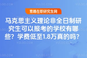 马克思主义理论非全日制研究生可以报考的学校有哪些？2026年学费低至1.8万真的吗？