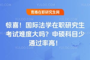 惊喜！国际法学在职研究生考试难度大吗？申硕科目少通过率高！