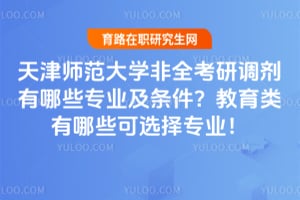 天津师范大学非全考研调剂有哪些专业及条件？教育类有哪些可选择专业！
