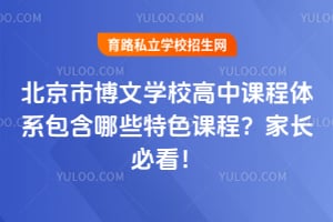 北京市博文学校高中课程体系包含哪些特色课程？家长必看！