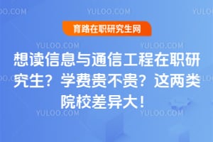 想读信息与通信工程在职研究生?学费贵不贵?这两类院校差异大!