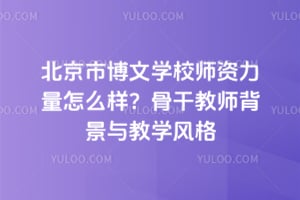 北京市博文学校师资力量怎么样？骨干教师背景与教学风格