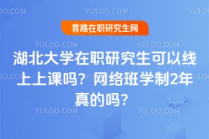 湖北大学在职研究生可以线上上课吗?2026网络班学制2年真的吗?