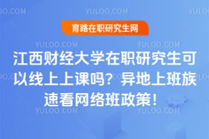 江西财经大学在职研究生可以线上上课吗?异地上班族速看网络班政策!