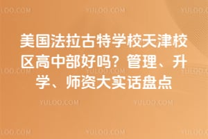 美国法拉古特学校天津校区高中部好吗？管理、升学、师资大实话盘点