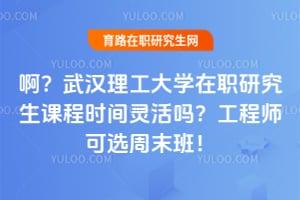 啊？武汉理工大学在职研究生课程时间灵活吗？工程师可选周末班！