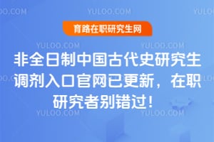 非全日制中国古代史研究生调剂入口官网已更新，在职研究者别错过！