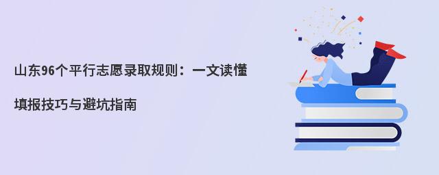 山东96个平行志愿录取规则:一文读懂填报技巧与避坑指南