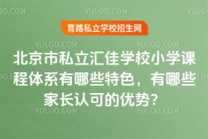 北京市私立汇佳学校小学课程体系有哪些特色，有哪些家长认可的优势？
