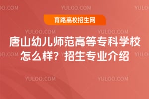 唐山幼儿师范高等专科学校怎么样？招生专业介绍