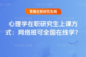 心理学在职研究生上课方式:网络班可全国在线学?