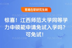 惊喜！江西师范大学同等学力申硕能申请免试入学吗？2026年可免试！