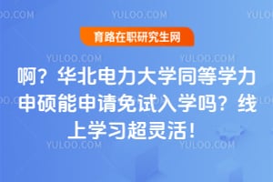 啊？华北电力大学同等学力申硕能申请免试入学吗？线上学习超灵活！