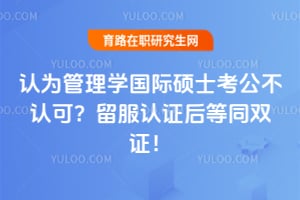 认为管理学国际硕士考公不认可?留服认证后等同双证!