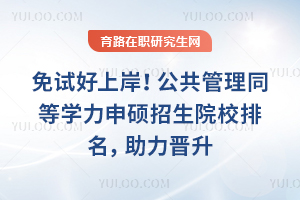 免试好上岸！公共管理同等学力申硕招生院校排名，助力晋升