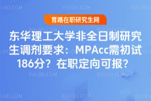 东华理工大学非全日制研究生调剂要求：MPAcc需初试186分？在职定向可报？