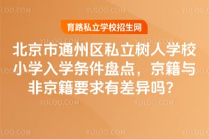 2026年北京市通州区私立树人学校小学入学条件盘点，京籍与非京籍要求有差异吗？