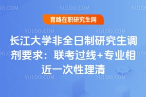 2026长江大学非全日制研究生调剂要求：联考过线+专业相近一次性理清