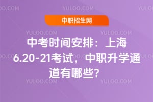 2026年中考时间安排:上海6.20-21考试,中职升学通道有哪些?