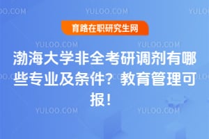 2026年渤海大学非全考研调剂有哪些专业及条件？教育管理可报！