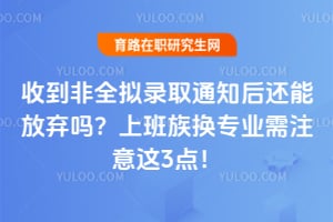 收到非全拟录取通知后还能放弃吗?上班族换专业需注意这3点!