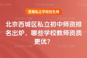 北京西城区私立初中师资排名出炉,哪些学校教师资质更优?